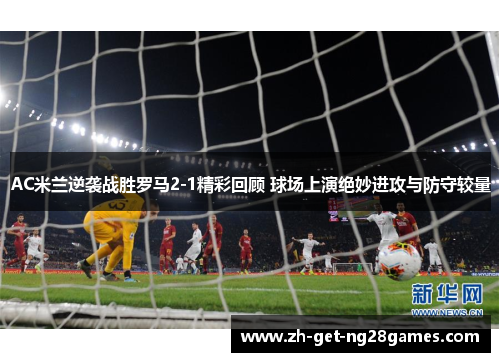 AC米兰逆袭战胜罗马2-1精彩回顾 球场上演绝妙进攻与防守较量 AC米兰逆袭战胜罗马2-1精彩回顾 球场上演绝妙进攻与防守较量