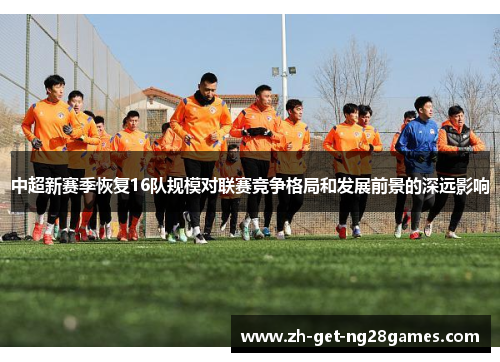 中超新赛季恢复16队规模对联赛竞争格局和发展前景的深远影响 中超新赛季恢复16队规模对联赛竞争格局和发展前景的深远影响