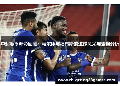 中超赛季精彩回顾:马尔康与福布斯的进球风采与表现分析 中超赛季精彩回顾:马尔康与福布斯的进球风采与表现分析
