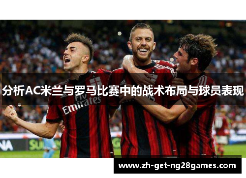 分析AC米兰与罗马比赛中的战术布局与球员表现 分析AC米兰与罗马比赛中的战术布局与球员表现