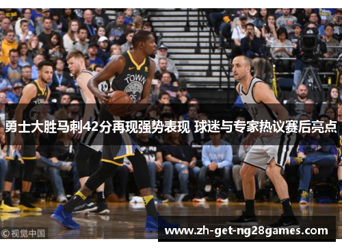 勇士大胜马刺42分再现强势表现 球迷与专家热议赛后亮点 勇士大胜马刺42分再现强势表现 球迷与专家热议赛后亮点