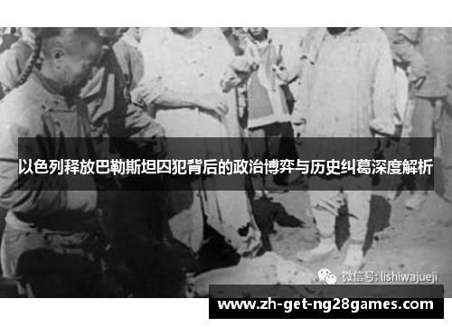 以色列释放巴勒斯坦囚犯背后的政治博弈与历史纠葛深度解析 以色列释放巴勒斯坦囚犯背后的政治博弈与历史纠葛深度解析