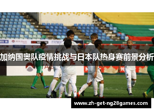 加纳国奥队疫情挑战与日本队热身赛前景分析 加纳国奥队疫情挑战与日本队热身赛前景分析