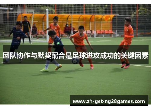 团队协作与默契配合是足球进攻成功的关键因素 团队协作与默契配合是足球进攻成功的关键因素