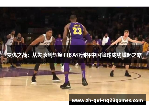 复仇之战:从失落到辉煌 FIBA亚洲杯中国篮球成功崛起之路 复仇之战:从失落到辉煌 FIBA亚洲杯中国篮球成功崛起之路