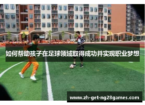 如何帮助孩子在足球领域取得成功并实现职业梦想 如何帮助孩子在足球领域取得成功并实现职业梦想