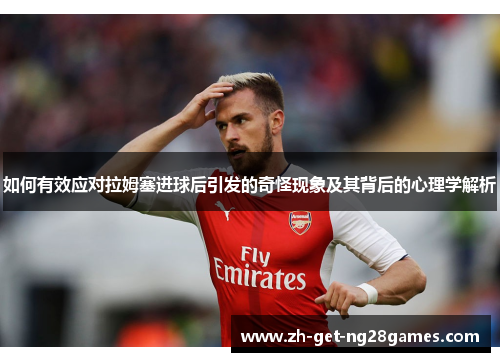 如何有效应对拉姆塞进球后引发的奇怪现象及其背后的心理学解析 如何有效应对拉姆塞进球后引发的奇怪现象及其背后的心理学解析