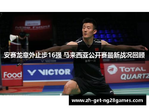 安赛龙意外止步16强 马来西亚公开赛最新战况回顾 安赛龙意外止步16强 马来西亚公开赛最新战况回顾