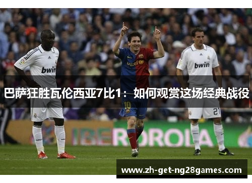 巴萨狂胜瓦伦西亚7比1:如何观赏这场经典战役 巴萨狂胜瓦伦西亚7比1:如何观赏这场经典战役