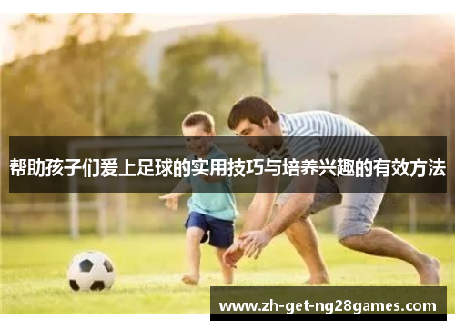 帮助孩子们爱上足球的实用技巧与培养兴趣的有效方法 帮助孩子们爱上足球的实用技巧与培养兴趣的有效方法