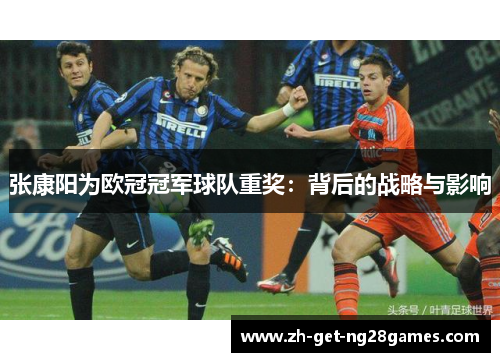 张康阳为欧冠冠军球队重奖:背后的战略与影响 张康阳为欧冠冠军球队重奖:背后的战略与影响
