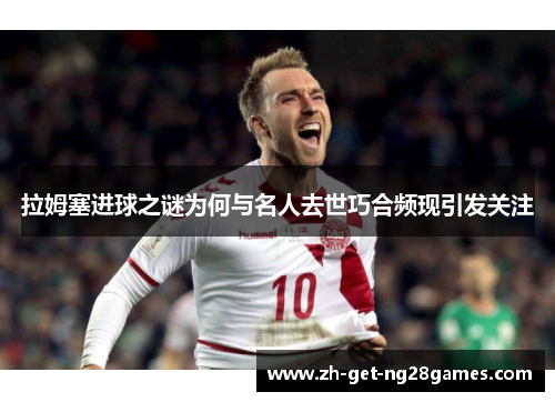 拉姆塞进球之谜为何与名人去世巧合频现引发关注 拉姆塞进球之谜为何与名人去世巧合频现引发关注