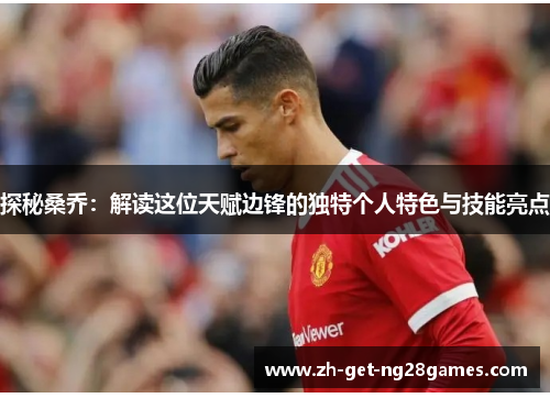 探秘桑乔:解读这位天赋边锋的独特个人特色与技能亮点 探秘桑乔:解读这位天赋边锋的独特个人特色与技能亮点