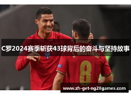 C罗2024赛季斩获43球背后的奋斗与坚持故事 C罗2024赛季斩获43球背后的奋斗与坚持故事