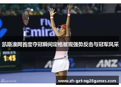 凯斯澳网首度夺冠瞬间定格展现强势反击与冠军风采 凯斯澳网首度夺冠瞬间定格展现强势反击与冠军风采