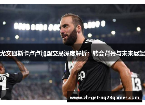 尤文图斯卡卢卢加盟交易深度解析:转会背景与未来展望 尤文图斯卡卢卢加盟交易深度解析:转会背景与未来展望