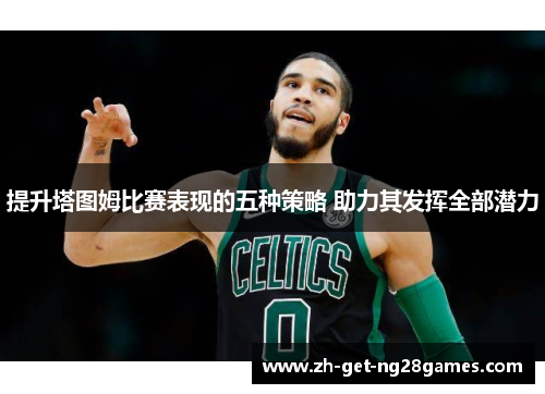 提升塔图姆比赛表现的五种策略 助力其发挥全部潜力 提升塔图姆比赛表现的五种策略 助力其发挥全部潜力