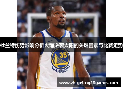杜兰特伤势影响分析火箭逆袭太阳的关键因素与比赛走势 杜兰特伤势影响分析火箭逆袭太阳的关键因素与比赛走势