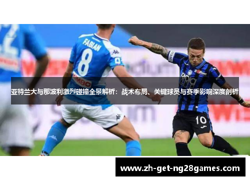 亚特兰大与那波利激烈碰撞全景解析:战术布局、关键球员与赛季影响深度剖析 亚特兰大与那波利激烈碰撞全景解析:战术布局、关键球员与赛季影响深度剖析