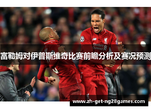 富勒姆对伊普斯维奇比赛前瞻分析及赛况预测 富勒姆对伊普斯维奇比赛前瞻分析及赛况预测