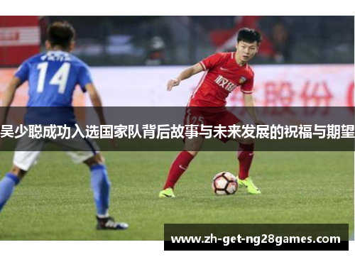 吴少聪成功入选国家队背后故事与未来发展的祝福与期望 吴少聪成功入选国家队背后故事与未来发展的祝福与期望