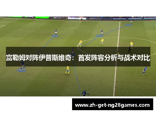 富勒姆对阵伊普斯维奇:首发阵容分析与战术对比 富勒姆对阵伊普斯维奇:首发阵容分析与战术对比