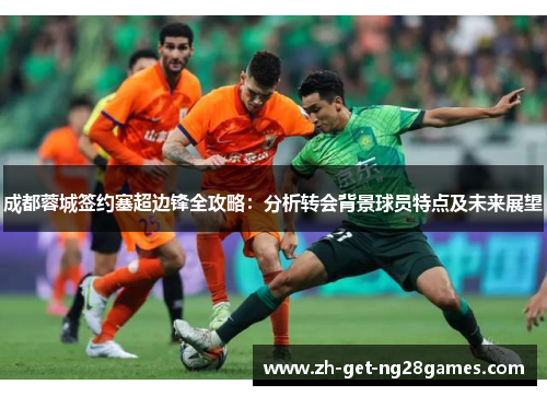 成都蓉城签约塞超边锋全攻略:分析转会背景球员特点及未来展望 成都蓉城签约塞超边锋全攻略:分析转会背景球员特点及未来展望