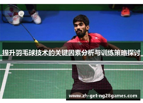 提升羽毛球技术的关键因素分析与训练策略探讨 提升羽毛球技术的关键因素分析与训练策略探讨