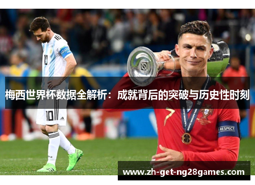 梅西世界杯数据全解析:成就背后的突破与历史性时刻 梅西世界杯数据全解析:成就背后的突破与历史性时刻
