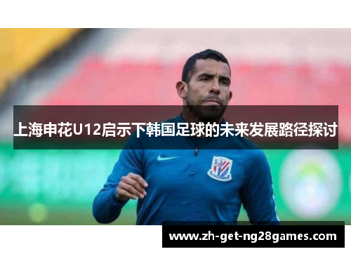 上海申花U12启示下韩国足球的未来发展路径探讨