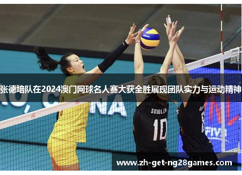 张德培队在2024澳门网球名人赛大获全胜展现团队实力与运动精神 张德培队在2024澳门网球名人赛大获全胜展现团队实力与运动精神