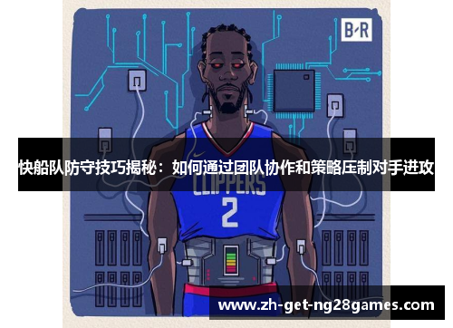 快船队防守技巧揭秘:如何通过团队协作和策略压制对手进攻 快船队防守技巧揭秘:如何通过团队协作和策略压制对手进攻