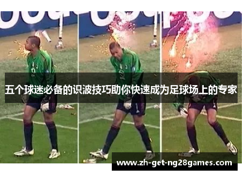 五个球迷必备的识波技巧助你快速成为足球场上的专家 五个球迷必备的识波技巧助你快速成为足球场上的专家