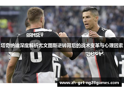 塔奇纳迪深度解析尤文图斯逆转背后的战术变革与心理因素 塔奇纳迪深度解析尤文图斯逆转背后的战术变革与心理因素