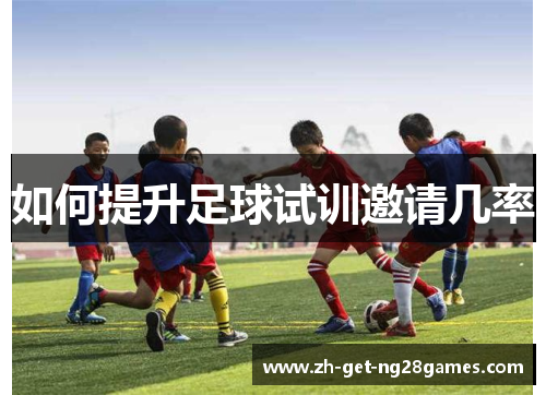 如何提升足球试训邀请几率 如何提升足球试训邀请几率
