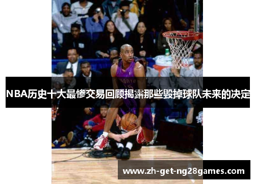 NBA历史十大最惨交易回顾揭露那些毁掉球队未来的决定 NBA历史十大最惨交易回顾揭露那些毁掉球队未来的决定