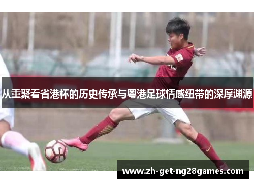 从重聚看省港杯的历史传承与粤港足球情感纽带的深厚渊源 从重聚看省港杯的历史传承与粤港足球情感纽带的深厚渊源