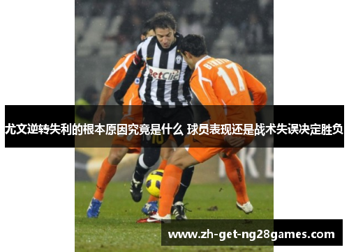 尤文逆转失利的根本原因究竟是什么 球员表现还是战术失误决定胜负 尤文逆转失利的根本原因究竟是什么 球员表现还是战术失误决定胜负