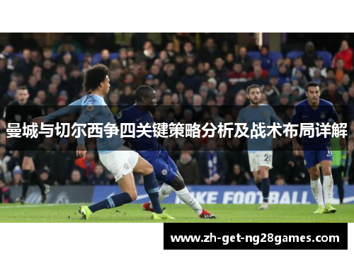 曼城与切尔西争四关键策略分析及战术布局详解 曼城与切尔西争四关键策略分析及战术布局详解