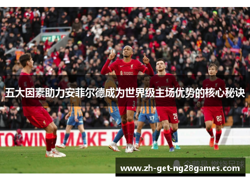 五大因素助力安菲尔德成为世界级主场优势的核心秘诀 五大因素助力安菲尔德成为世界级主场优势的核心秘诀