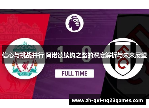 信心与挑战并行 阿诺德续约之路的深度解析与未来展望 信心与挑战并行 阿诺德续约之路的深度解析与未来展望