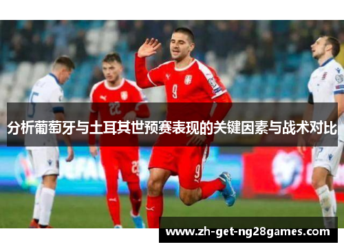 分析葡萄牙与土耳其世预赛表现的关键因素与战术对比 分析葡萄牙与土耳其世预赛表现的关键因素与战术对比