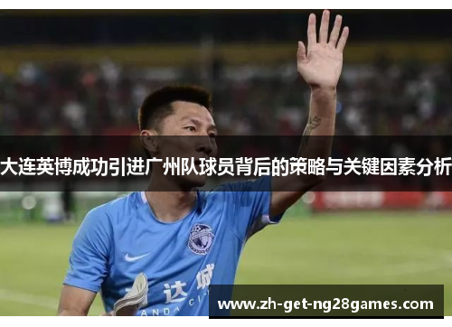 大连英博成功引进广州队球员背后的策略与关键因素分析 大连英博成功引进广州队球员背后的策略与关键因素分析