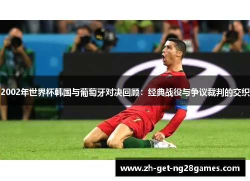 2002年世界杯韩国与葡萄牙对决回顾:经典战役与争议裁判的交织 2002年世界杯韩国与葡萄牙对决回顾:经典战役与争议裁判的交织