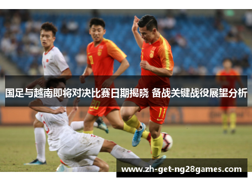 国足与越南即将对决比赛日期揭晓 备战关键战役展望分析 国足与越南即将对决比赛日期揭晓 备战关键战役展望分析