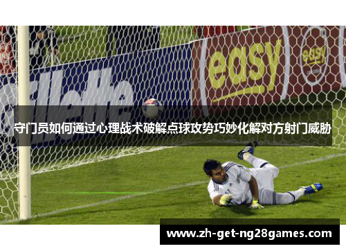 守门员如何通过心理战术破解点球攻势巧妙化解对方射门威胁 守门员如何通过心理战术破解点球攻势巧妙化解对方射门威胁