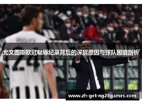 尤文图斯欧冠耻辱纪录背后的深层原因与球队困境剖析 尤文图斯欧冠耻辱纪录背后的深层原因与球队困境剖析