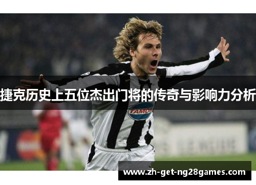 捷克历史上五位杰出门将的传奇与影响力分析 捷克历史上五位杰出门将的传奇与影响力分析