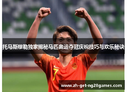 托马斯穆勒独家揭秘马匹奥运夺冠庆祝技巧与欢乐秘诀