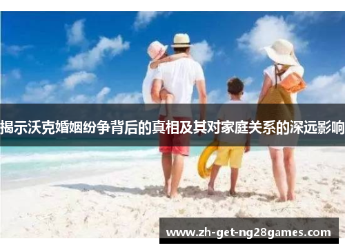 揭示沃克婚姻纷争背后的真相及其对家庭关系的深远影响 揭示沃克婚姻纷争背后的真相及其对家庭关系的深远影响